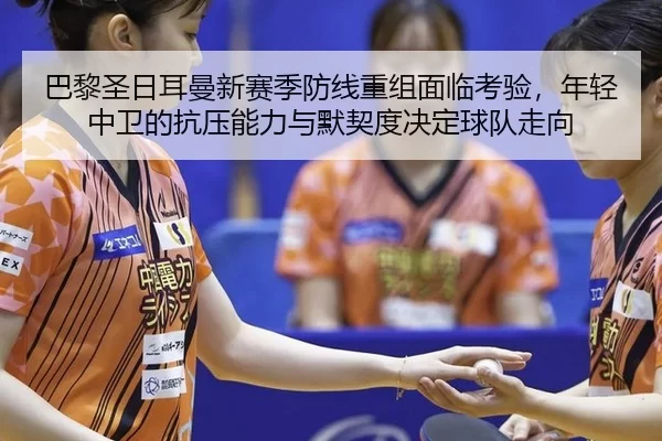 巴黎圣日耳曼新赛季防线重组面临考验，年轻中卫的抗压能力与默契度决定球队走向